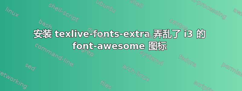 安装 texlive-fonts-extra 弄乱了 i3 的 font-awesome 图标