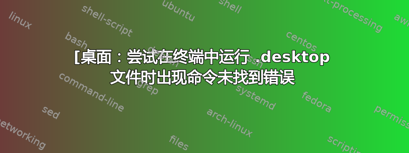 [桌面：尝试在终端中运行 .desktop 文件时出现命令未找到错误