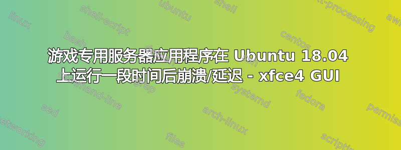 游戏专用服务器应用程序在 Ubuntu 18.04 上运行一段时间后崩溃/延迟 - xfce4 GUI