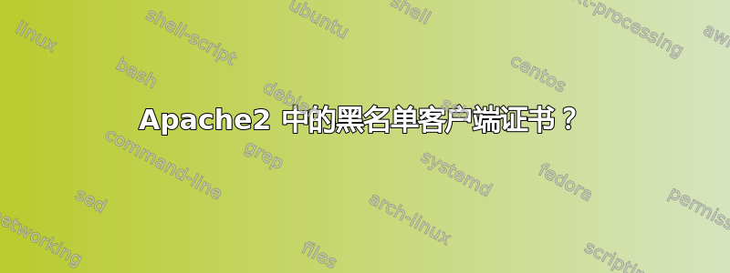 Apache2 中的黑名单客户端证书？