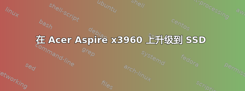 在 Acer Aspire x3960 上升级到 SSD