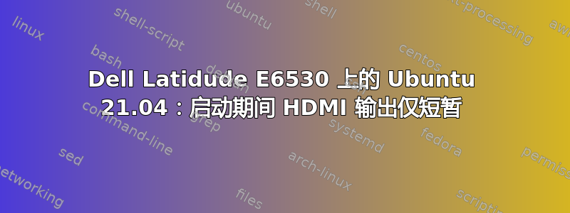 Dell Latidude E6530 上的 Ubuntu 21.04：启动期间 HDMI 输出仅短暂