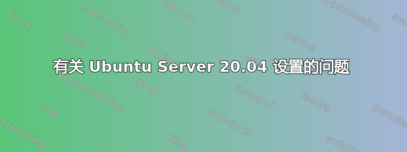 有关 Ubuntu Server 20.04 设置的问题