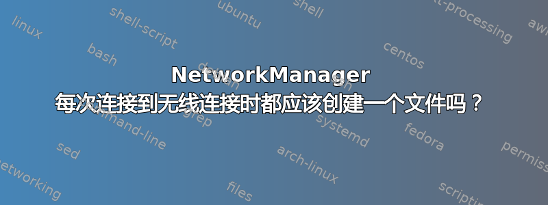 NetworkManager 每次连接到无线连接时都应该创建一个文件吗？