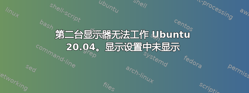 第二台显示器无法工作 Ubuntu 20.04。显示设置中未显示