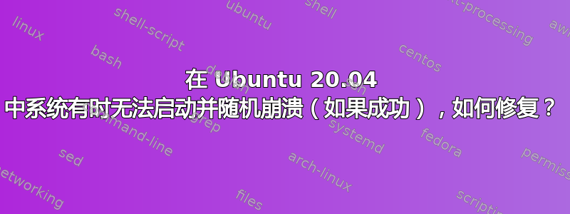 在 Ubuntu 20.04 中系统有时无法启动并随机崩溃（如果成功），如何修复？