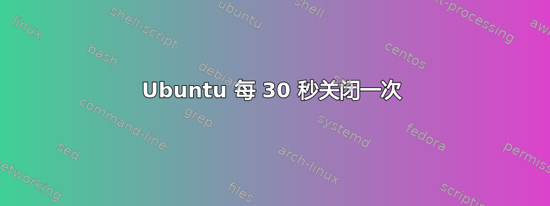 Ubuntu 每 30 秒关闭一次