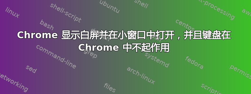 Chrome 显示白屏并在小窗口中打开，并且键盘在 Chrome 中不起作用