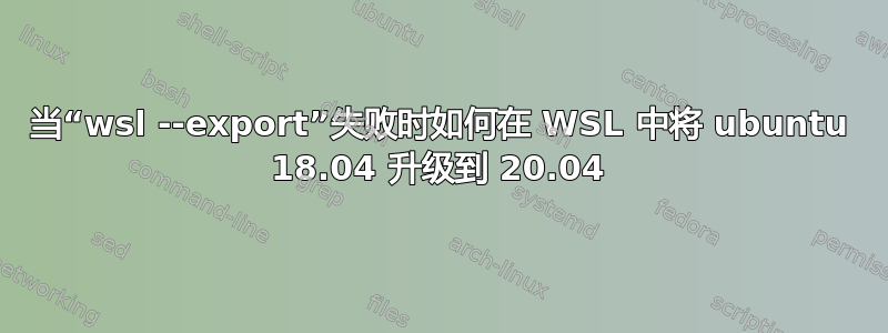 当“wsl --export”失败时如何在 WSL 中将 ubuntu 18.04 升级到 20.04