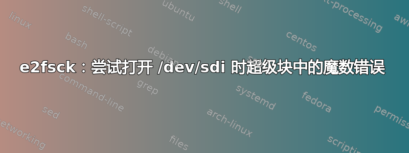 e2fsck：尝试打开 /dev/sdi 时超级块中的魔数错误