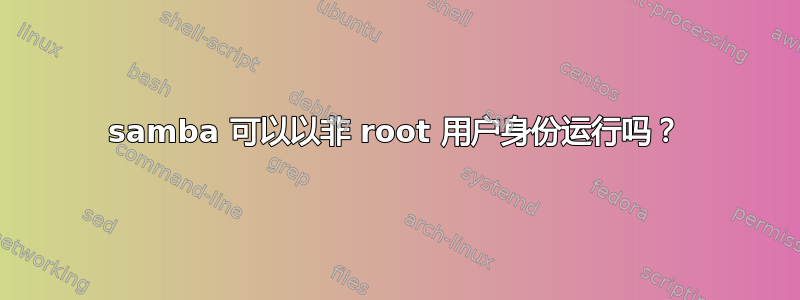 samba 可以以非 root 用户身份运行吗？