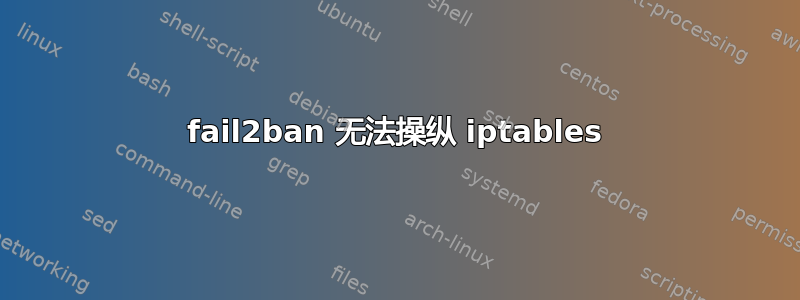 fail2ban 无法操纵 iptables