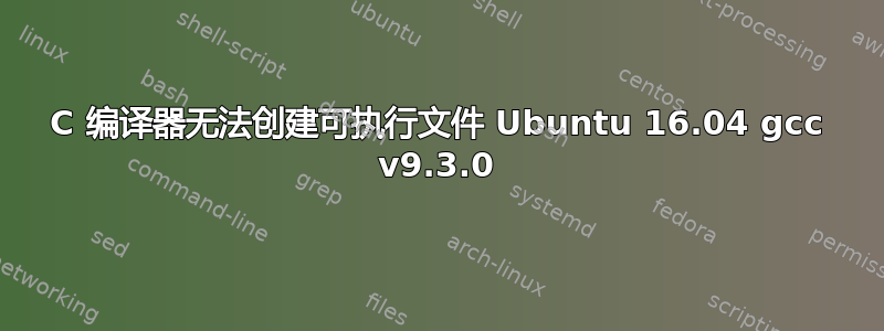 C 编译器无法创建可执行文件 Ubuntu 16.04 gcc v9.3.0