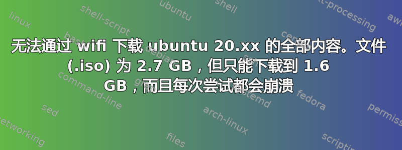 无法通过 wifi 下载 ubuntu 20.xx 的全部内容。文件 (.iso) 为 2.7 GB，但只能下载到 1.6 GB，而且每次尝试都会崩溃