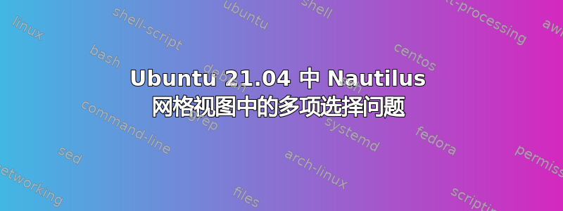 Ubuntu 21.04 中 Nautilus 网格视图中的多项选择问题