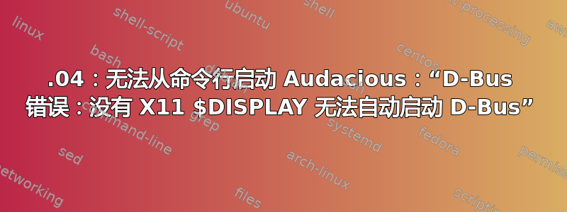 21.04：无法从命令行启动 Audacious：“D-Bus 错误：没有 X11 $DISPLAY 无法自动启动 D-Bus”