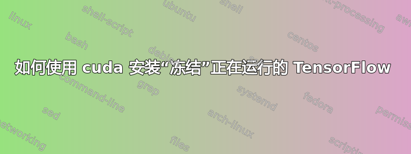 如何使用 cuda 安装“冻结”正在运行的 TensorFlow