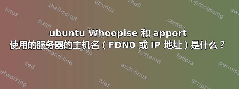 ubuntu Whoopise 和 apport 使用的服务器的主机名（FDN0 或 IP 地址）是什么？