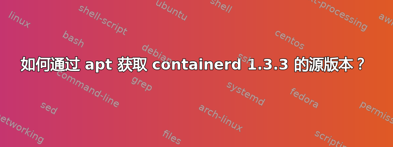 如何通过 apt 获取 containerd 1.3.3 的源版本？