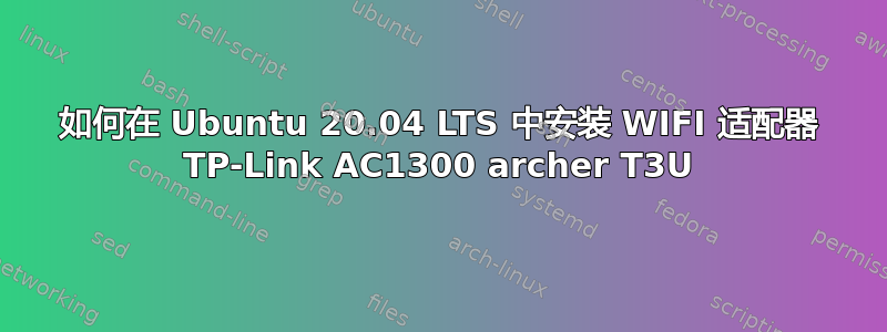 如何在 Ubuntu 20.04 LTS 中安装 WIFI 适配器 TP-Link AC1300 archer T3U