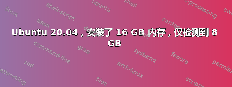 Ubuntu 20.04，安装了 16 GB 内存，仅检测到 8 GB