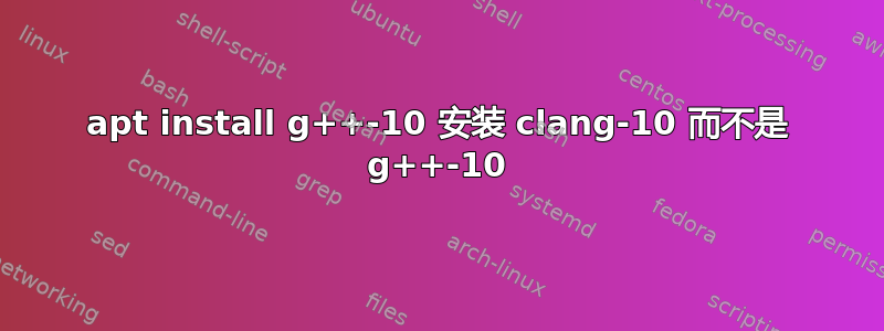 apt install g++-10 安装 clang-10 而不是 g++-10