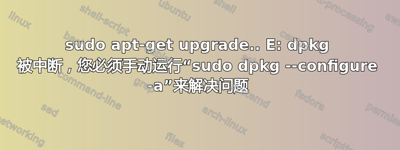 sudo apt-get upgrade.. E: dpkg 被中断，您必须手动运行“sudo dpkg --configure -a”来解决问题