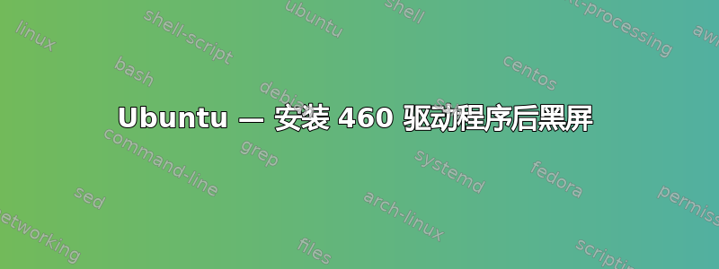 Ubuntu — 安装 460 驱动程序后黑屏