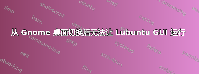 从 Gnome 桌面切换后无法让 Lubuntu GUI 运行