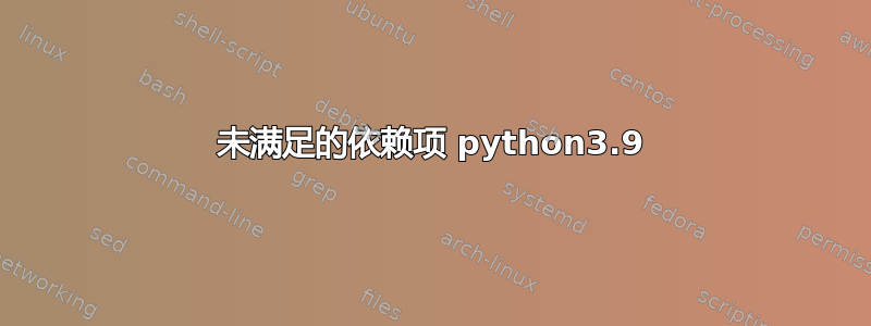 未满足的依赖项 python3.9