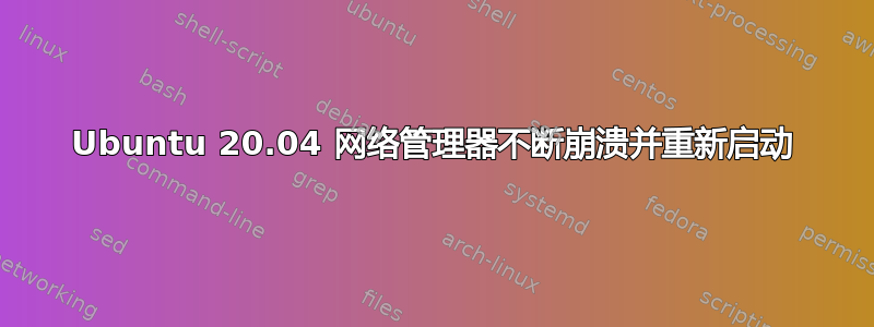 Ubuntu 20.04 网络管理器不断崩溃并重新启动