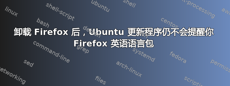 卸载 Firefox 后，Ubuntu 更新程序仍不会提醒你 Firefox 英语语言包