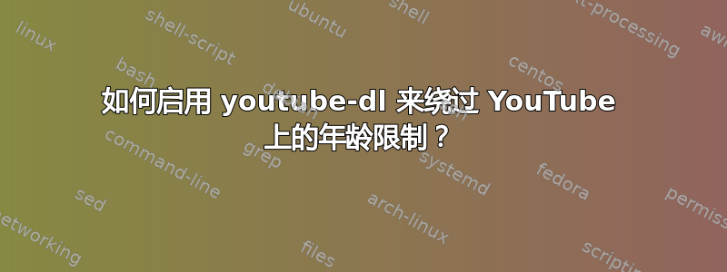 如何启用 youtube-dl 来绕过 YouTube 上的年龄限制？