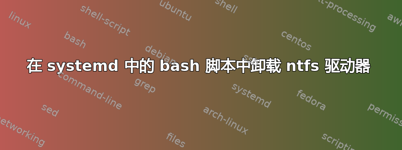 在 systemd 中的 bash 脚本中卸载 ntfs 驱动器