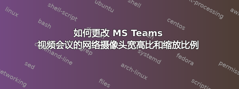 如何更改 MS Teams 视频会议的网络摄像头宽高比和缩放比例