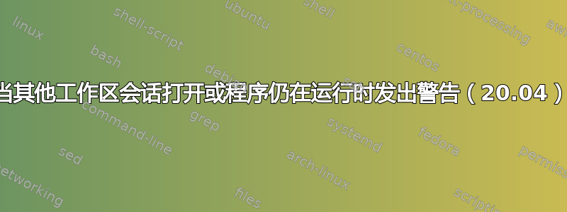 当其他工作区会话打开或程序仍在运行时发出警告（20.04）