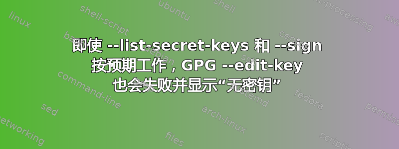 即使 --list-secret-keys 和 --sign 按预期工作，GPG --edit-key 也会失败并显示“无密钥”