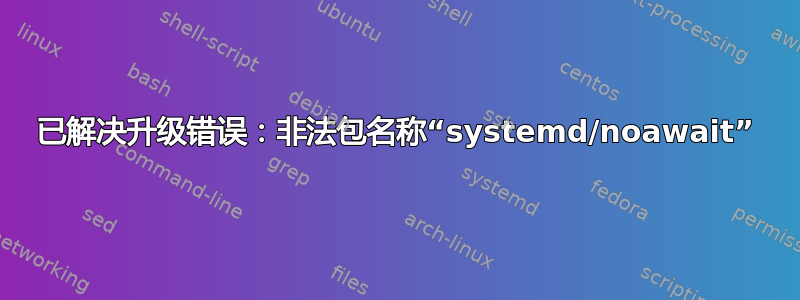 已解决升级错误：非法包名称“systemd/noawait”