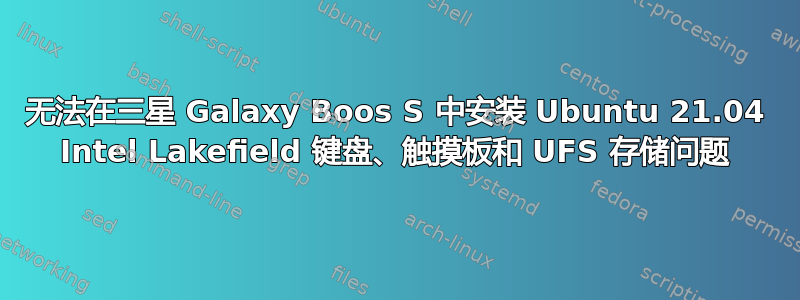 无法在三星 Galaxy Boos S 中安装 Ubuntu 21.04 Intel Lakefield 键盘、触摸板和 UFS 存储问题