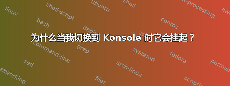 为什么当我切换到 Konsole 时它会挂起？