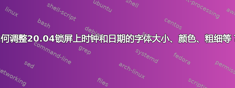 如何调整20.04锁屏上时钟和日期的字体大小、颜色、粗细等？