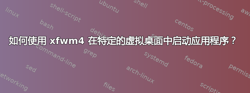 如何使用 xfwm4 在特定的虚拟桌面中启动应用程序？