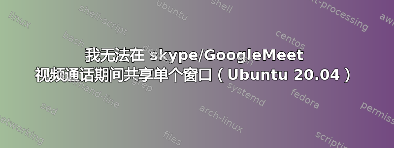 我无法在 skype/GoogleMeet 视频通话期间共享单个窗口（Ubuntu 20.04）