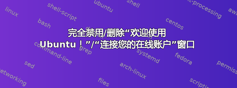 完全禁用/删除“欢迎使用 Ubuntu！”/“连接您的在线账户”窗口