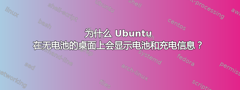 为什么 Ubuntu 在无电池的桌面上会显示电池和充电信息？