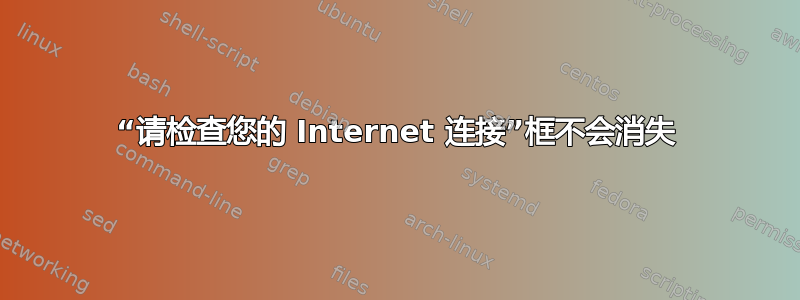 “请检查您的 Internet 连接”框不会消失