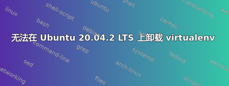 无法在 Ubuntu 20.04.2 LTS 上卸载 virtualenv