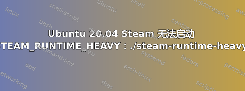 Ubuntu 20.04 Steam 无法启动 STEAM_RUNTIME_HEAVY：./steam-runtime-heavy