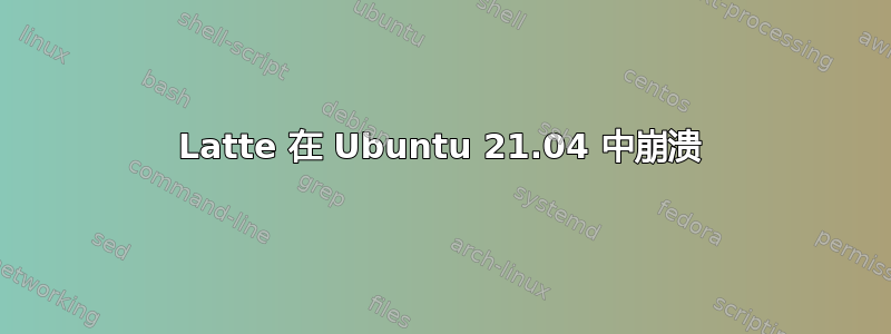 Latte 在 Ubuntu 21.04 中崩溃