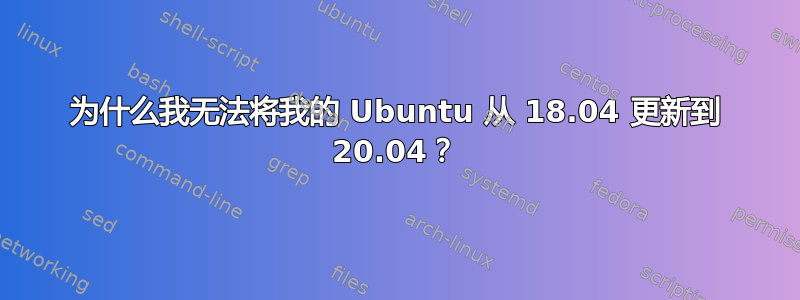 为什么我无法将我的 Ubuntu 从 18.04 更新到 20.04？